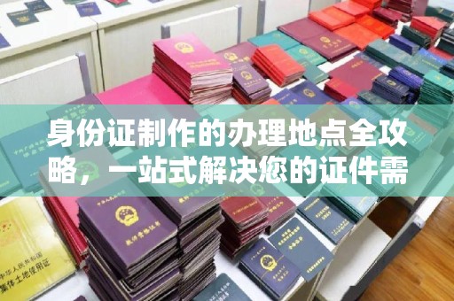 王益身份证制作的办理地点全攻略，一站式解决您的证件需求
